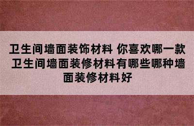 卫生间墙面装饰材料 你喜欢哪一款 卫生间墙面装修材料有哪些哪种墙面装修材料好